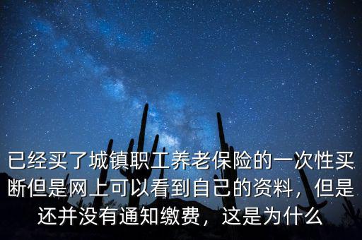 已經(jīng)買了城鎮(zhèn)職工養(yǎng)老保險的一次性買斷但是網(wǎng)上可以看到自己的資料，但是還并沒有通知繳費，這是為什么