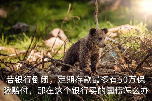 若銀行倒閉，定期存款最多有50萬(wàn)保險(xiǎn)賠付，那在這個(gè)銀行買(mǎi)的國(guó)債怎么辦