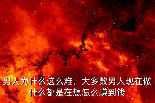 男人為什么這么難，大多數(shù)男人現(xiàn)在做什么都是在想怎么賺到錢