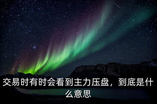 交易時(shí)有時(shí)會(huì)看到主力壓盤，到底是什么意思