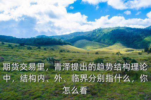 期貨交易里，青澤提出的趨勢結(jié)構(gòu)理論中，結(jié)構(gòu)內(nèi)、外、臨界分別指什么，你怎么看