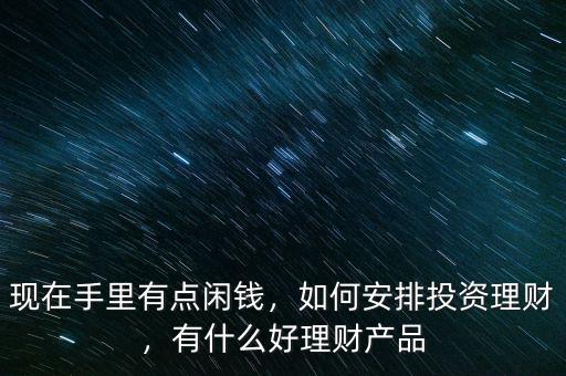 現(xiàn)在手里有點(diǎn)閑錢，如何安排投資理財(cái)，有什么好理財(cái)產(chǎn)品