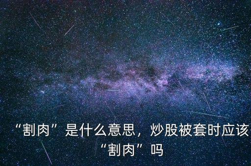 “割肉”是什么意思，炒股被套時應該“割肉”嗎