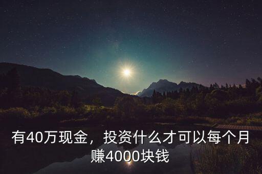 有40萬現(xiàn)金，投資什么才可以每個月賺4000塊錢