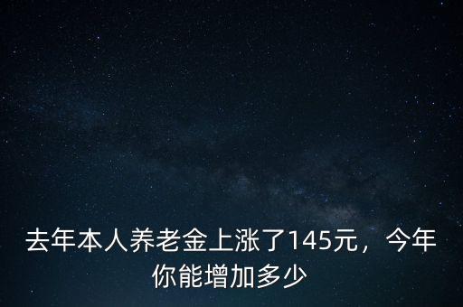 去年本人養(yǎng)老金上漲了145元，今年你能增加多少