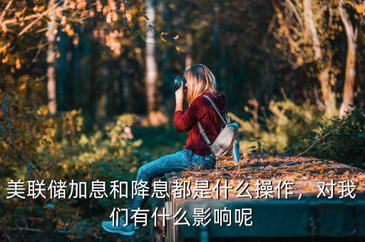 美聯(lián)儲加息和降息都是什么操作，對我們有什么影響呢