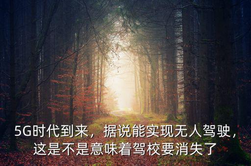 5G時代到來，據(jù)說能實現(xiàn)無人駕駛，這是不是意味著駕校要消失了