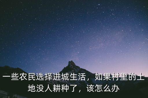 一些農(nóng)民選擇進(jìn)城生活，如果村里的土地沒人耕種了，該怎么辦
