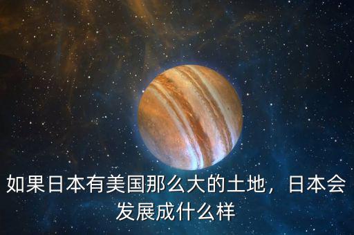 如果日本有美國那么大的土地，日本會發(fā)展成什么樣