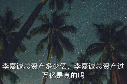李嘉誠(chéng)總資產(chǎn)多少億，李嘉誠(chéng)總資產(chǎn)過萬億是真的嗎