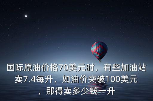 國際原油價(jià)格70美元時(shí)，有些加油站賣7.4每升，如油價(jià)突破100美元，那得賣多少錢一升