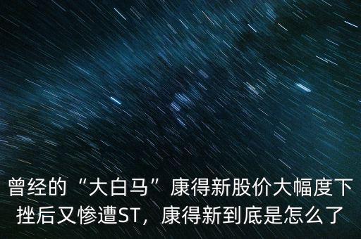 曾經(jīng)的“大白馬”康得新股價大幅度下挫后又慘遭ST，康得新到底是怎么了