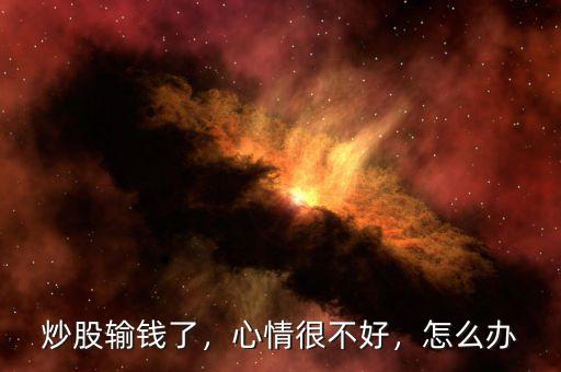 炒股輸錢了，心情很不好，怎么辦