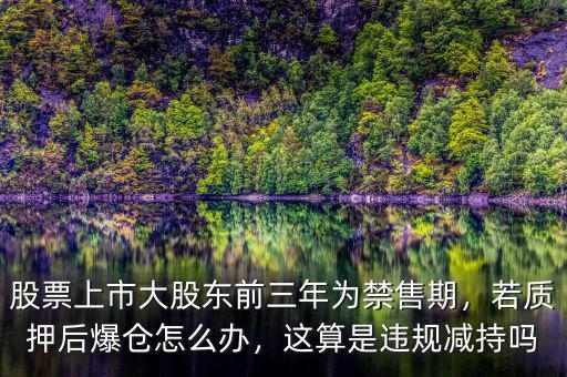 股票上市大股東前三年為禁售期，若質(zhì)押后爆倉(cāng)怎么辦，這算是違規(guī)減持嗎