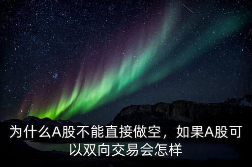 為什么A股不能直接做空，如果A股可以雙向交易會(huì)怎樣