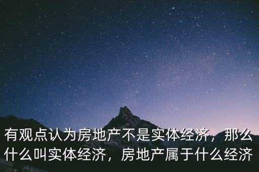 有觀點認為房地產(chǎn)不是實體經(jīng)濟，那么什么叫實體經(jīng)濟，房地產(chǎn)屬于什么經(jīng)濟