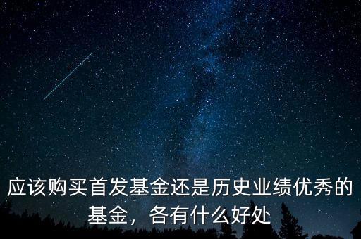 應(yīng)該購(gòu)買首發(fā)基金還是歷史業(yè)績(jī)優(yōu)秀的基金，各有什么好處