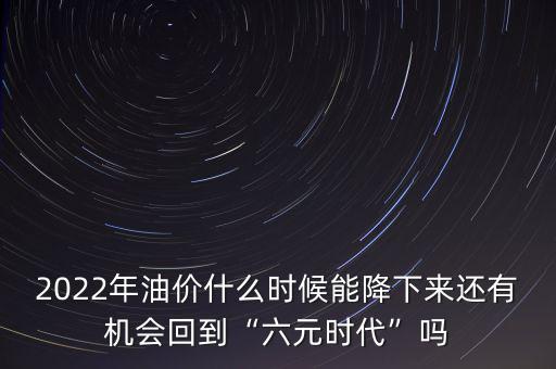 2022年油價(jià)什么時候能降下來還有機(jī)會回到“六元時代”嗎