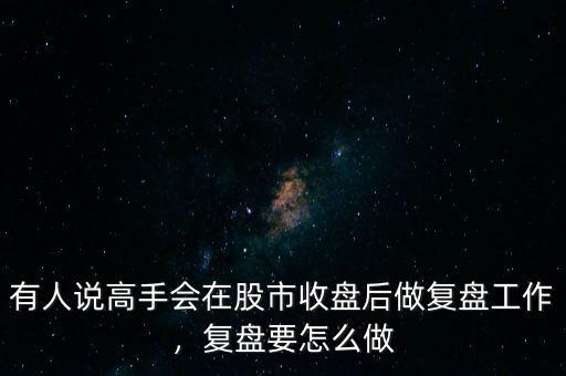 有人說高手會在股市收盤后做復盤工作，復盤要怎么做
