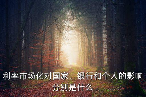 利率市場(chǎng)化對(duì)國(guó)家、銀行和個(gè)人的影響分別是什么