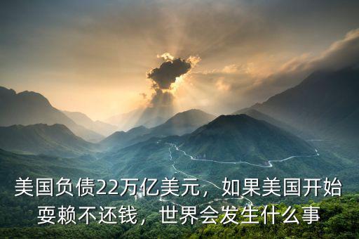 美國(guó)負(fù)債22萬億美元，如果美國(guó)開始耍賴不還錢，世界會(huì)發(fā)生什么事