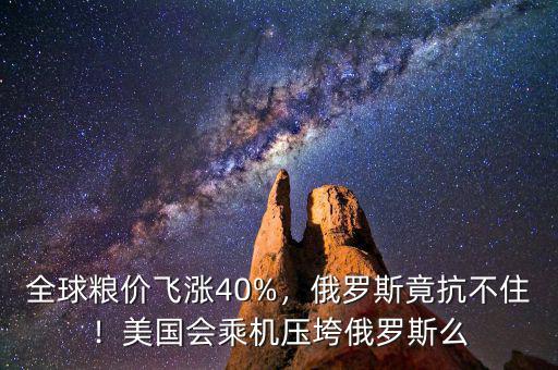 全球糧價(jià)飛漲40%，俄羅斯竟抗不??！美國(guó)會(huì)乘機(jī)壓垮俄羅斯么