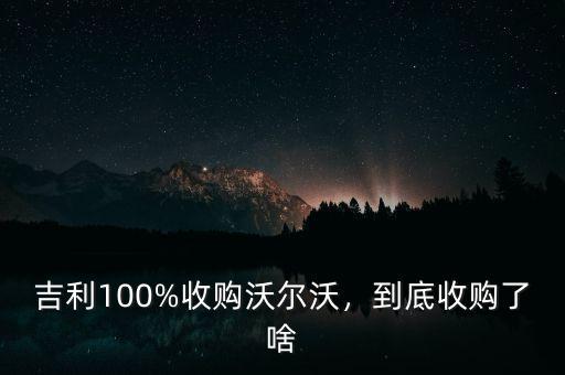 吉利100%收購沃爾沃，到底收購了啥