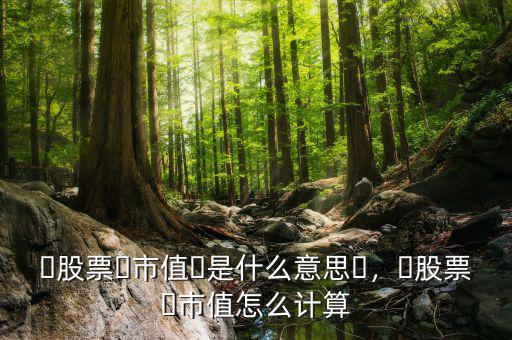 ?股票?市值?是什么意思?，?股票?市值怎么計算