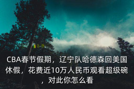 CBA春節(jié)假期，遼寧隊(duì)哈德森回美國休假，花費(fèi)近10萬人民幣觀看超級碗，對此你怎么看