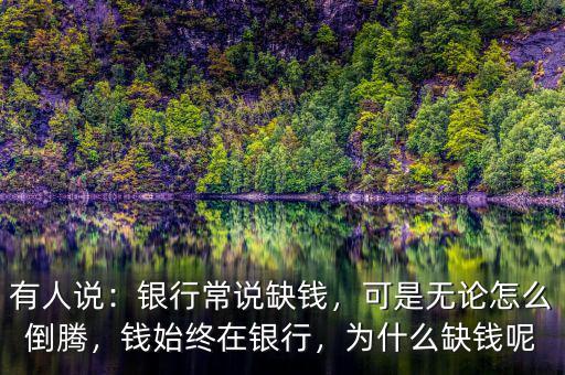 有人說(shuō)：銀行常說(shuō)缺錢，可是無(wú)論怎么倒騰，錢始終在銀行，為什么缺錢呢