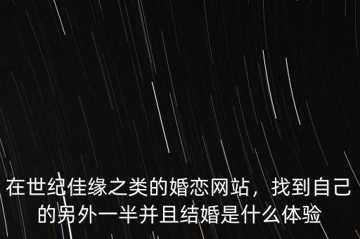 在世紀(jì)佳緣之類的婚戀網(wǎng)站，找到自己的另外一半并且結(jié)婚是什么體驗(yàn)
