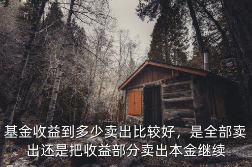 基金收益到多少賣出比較好，是全部賣出還是把收益部分賣出本金繼續(xù)