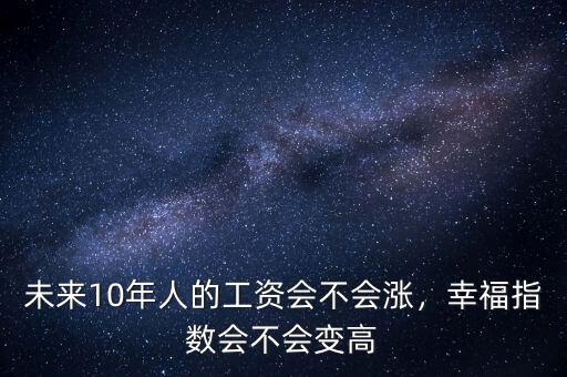 未來10年人的工資會不會漲，幸福指數(shù)會不會變高