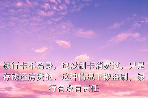 銀行卡不離身，也沒(méi)刷卡消費(fèi)過(guò)，只是存錢還房貸的，這種情況下被盜刷，銀行有沒(méi)有責(zé)任