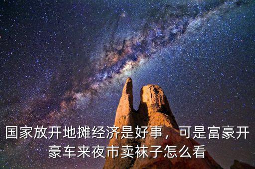 國(guó)家放開(kāi)地?cái)偨?jīng)濟(jì)是好事，可是富豪開(kāi)豪車來(lái)夜市賣襪子怎么看