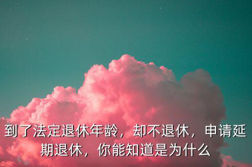 到了法定退休年齡，卻不退休，申請(qǐng)延期退休，你能知道是為什么