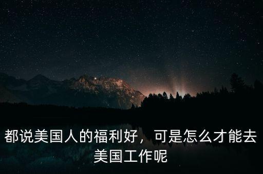 都說美國(guó)人的福利好，可是怎么才能去美國(guó)工作呢