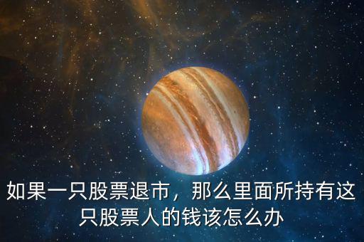 如果一只股票退市，那么里面所持有這只股票人的錢該怎么辦