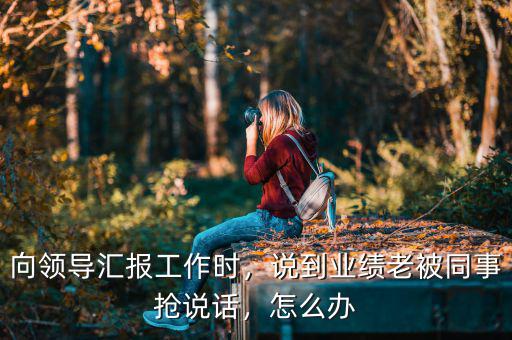 向領(lǐng)導(dǎo)匯報(bào)工作時(shí)，說到業(yè)績老被同事?lián)屨f話，怎么辦