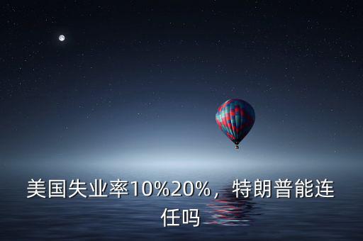 美國失業(yè)率10%20%，特朗普能連任嗎