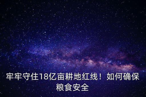 牢牢守住18億畝耕地紅線！如何確保糧食安全