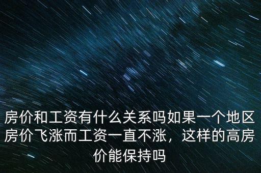 房價和工資有什么關(guān)系嗎如果一個地區(qū)房價飛漲而工資一直不漲，這樣的高房價能保持嗎