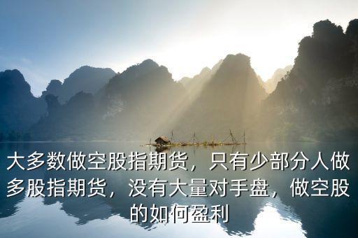 大多數(shù)做空股指期貨，只有少部分人做多股指期貨，沒有大量對手盤，做空股的如何盈利