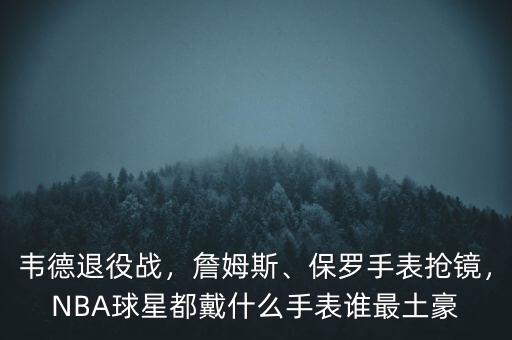 韋德退役戰(zhàn)，詹姆斯、保羅手表搶鏡，NBA球星都戴什么手表誰最土豪