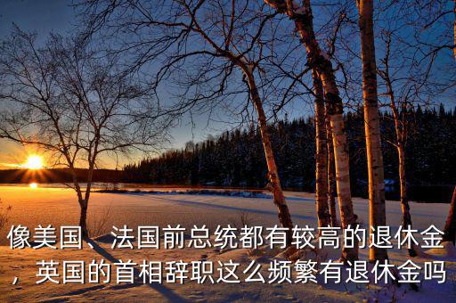 像美國、法國前總統(tǒng)都有較高的退休金，英國的首相辭職這么頻繁有退休金嗎