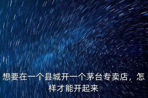 想要在一個(gè)縣城開(kāi)一個(gè)茅臺(tái)專賣店，怎樣才能開(kāi)起來(lái)