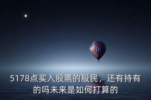 5178點(diǎn)買入股票的股民，還有持有的嗎未來是如何打算的