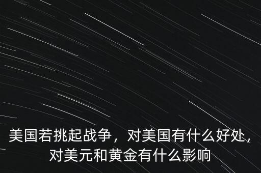 美國(guó)若挑起戰(zhàn)爭(zhēng)，對(duì)美國(guó)有什么好處，對(duì)美元和黃金有什么影響