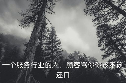 一個服務(wù)行業(yè)的人，顧客罵你你該不該還口