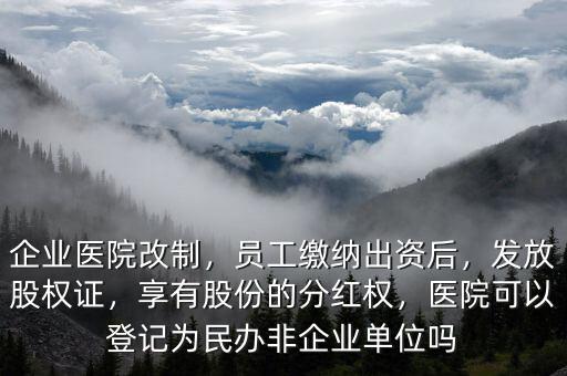 企業(yè)醫(yī)院改制，員工繳納出資后，發(fā)放股權(quán)證，享有股份的分紅權(quán)，醫(yī)院可以登記為民辦非企業(yè)單位嗎